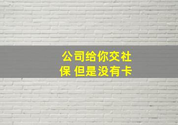 公司给你交社保 但是没有卡